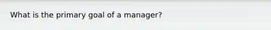 What is the primary goal of a manager?