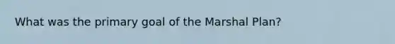 What was the primary goal of the Marshal Plan?