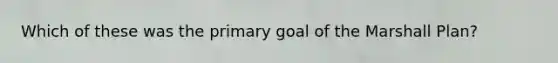 Which of these was the primary goal of the Marshall Plan?