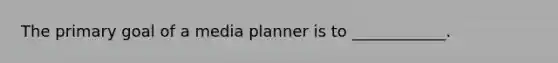 The primary goal of a media planner is to ____________.