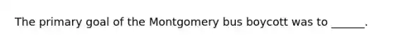 The primary goal of the Montgomery bus boycott was to ______.