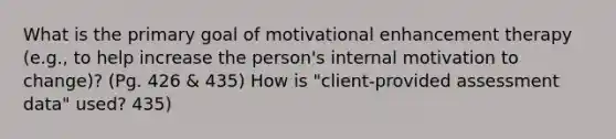 What is the primary goal of motivational enhancement therapy (e.g., to help increase the person's internal motivation to change)? (Pg. 426 & 435) How is "client-provided assessment data" used? 435)