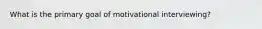 What is the primary goal of motivational interviewing?