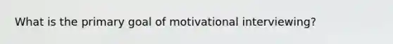 What is the primary goal of motivational interviewing?