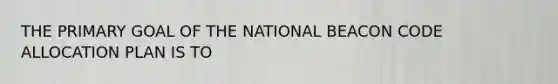 THE PRIMARY GOAL OF THE NATIONAL BEACON CODE ALLOCATION PLAN IS TO