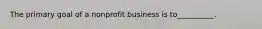 The primary goal of a nonprofit business is to__________.