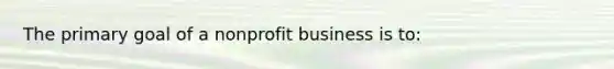 The primary goal of a nonprofit business is to: