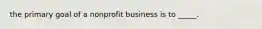 the primary goal of a nonprofit business is to _____.