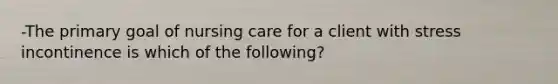 -The primary goal of nursing care for a client with stress incontinence is which of the following?