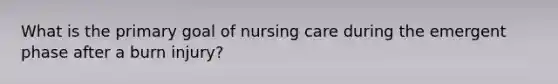 What is the primary goal of nursing care during the emergent phase after a burn injury?