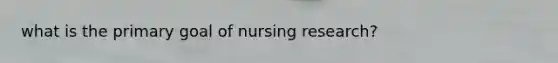 what is the primary goal of nursing research?