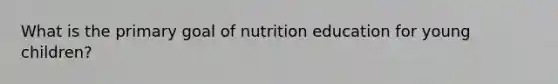 What is the primary goal of nutrition education for young children?