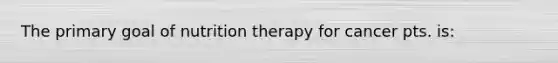 The primary goal of nutrition therapy for cancer pts. is: