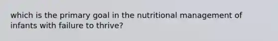 which is the primary goal in the nutritional management of infants with failure to thrive?