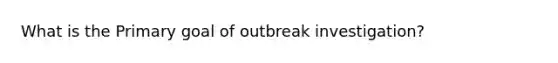 What is the Primary goal of outbreak investigation?