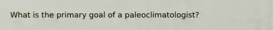 What is the primary goal of a paleoclimatologist?