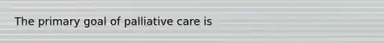 The primary goal of palliative care is