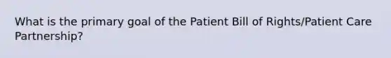 What is the primary goal of the Patient Bill of Rights/Patient Care Partnership?