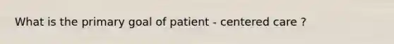 What is the primary goal of patient - centered care ?