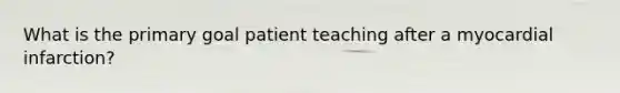 What is the primary goal patient teaching after a myocardial infarction?