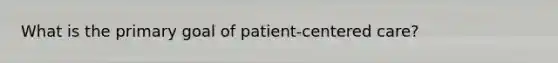 What is the primary goal of patient-centered care?