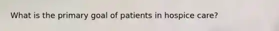 What is the primary goal of patients in hospice care?