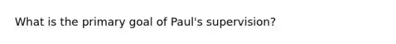 What is the primary goal of Paul's supervision?