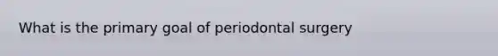 What is the primary goal of periodontal surgery