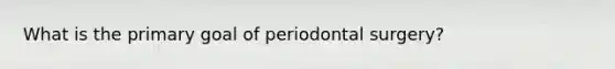 What is the primary goal of periodontal surgery?