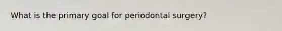 What is the primary goal for periodontal surgery?