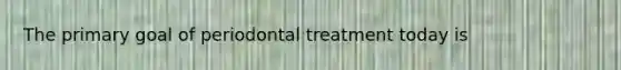 The primary goal of periodontal treatment today is