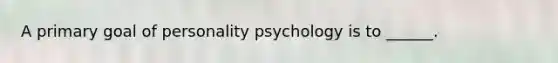 A primary goal of personality psychology is to ______.