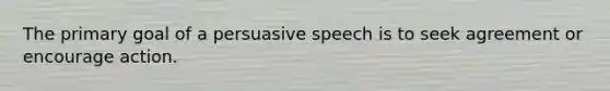 The primary goal of a persuasive speech is to seek agreement or encourage action.