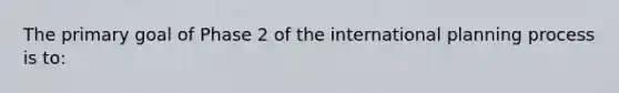 The primary goal of Phase 2 of the international planning process is to: