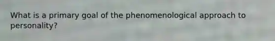 What is a primary goal of the phenomenological approach to personality?