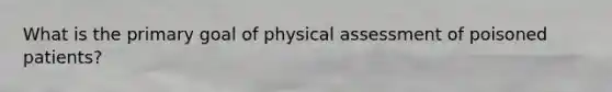 What is the primary goal of physical assessment of poisoned patients?