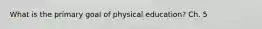 What is the primary goal of physical education? Ch. 5