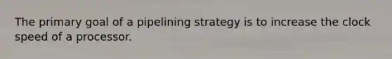 The primary goal of a pipelining strategy is to increase the clock speed of a processor.