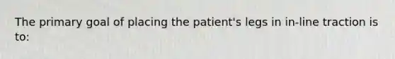 The primary goal of placing the patient's legs in in-line traction is to: