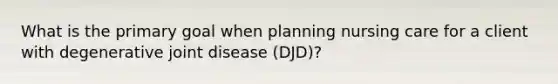 What is the primary goal when planning nursing care for a client with degenerative joint disease (DJD)?