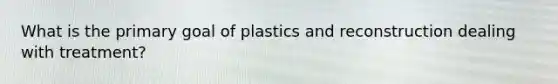 What is the primary goal of plastics and reconstruction dealing with treatment?