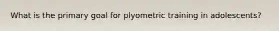 What is the primary goal for plyometric training in adolescents?