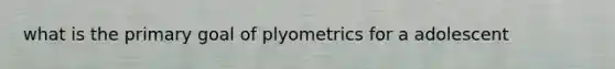 what is the primary goal of plyometrics for a adolescent