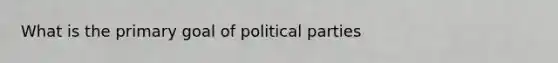 What is the primary goal of political parties