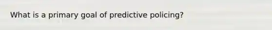 What is a primary goal of predictive policing?