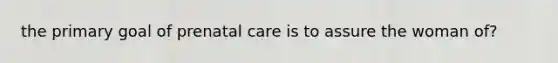 the primary goal of prenatal care is to assure the woman of?