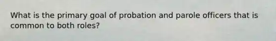 What is the primary goal of probation and parole officers that is common to both roles?