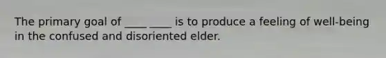 The primary goal of ____ ____ is to produce a feeling of well-being in the confused and disoriented elder.