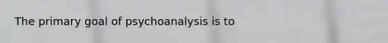 The primary goal of psychoanalysis is to