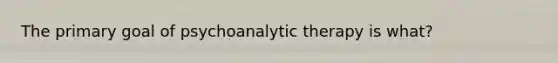 The primary goal of psychoanalytic therapy is what?